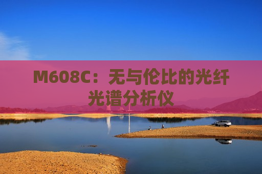 M608C：无与伦比的光纤光谱分析仪