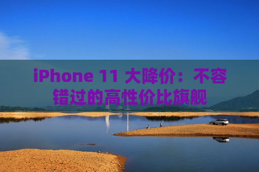 iPhone 11 大降价：不容错过的高性价比旗舰