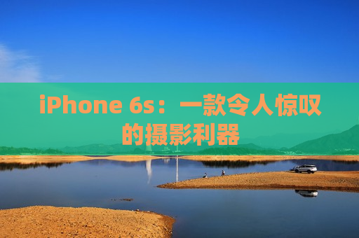 iPhone 6s：一款令人惊叹的摄影利器