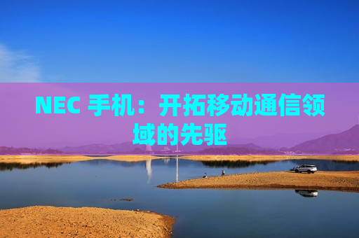 NEC 手机：开拓移动通信领域的先驱