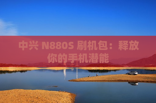 中兴 N880S 刷机包：释放你的手机潜能