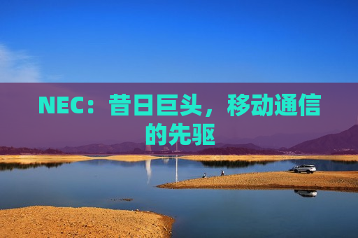 NEC：昔日巨头，移动通信的先驱