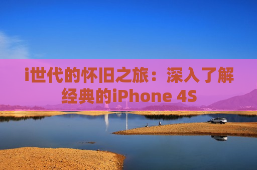 i世代的怀旧之旅：深入了解经典的iPhone 4S