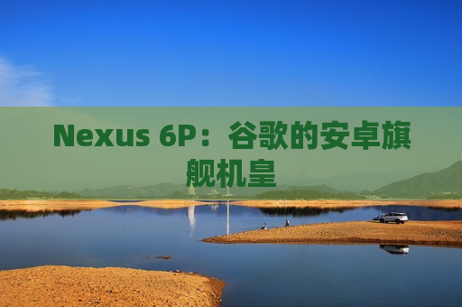 Nexus 6P：谷歌的安卓旗舰机皇