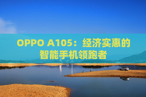 OPPO A105：经济实惠的智能手机领跑者