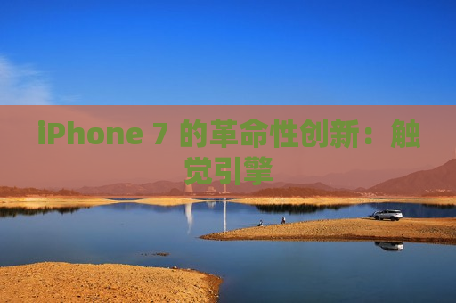 iPhone 7 的革命性创新：触觉引擎