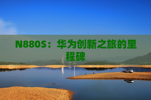 N880S：华为创新之旅的里程碑