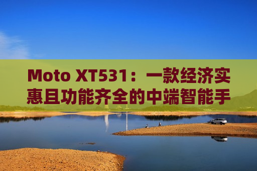 Moto XT531：一款经济实惠且功能齐全的中端智能手机