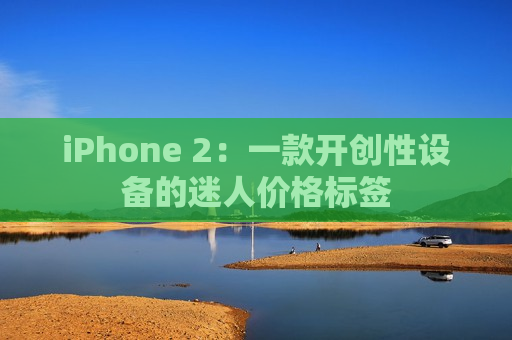 iPhone 2：一款开创性设备的迷人价格标签