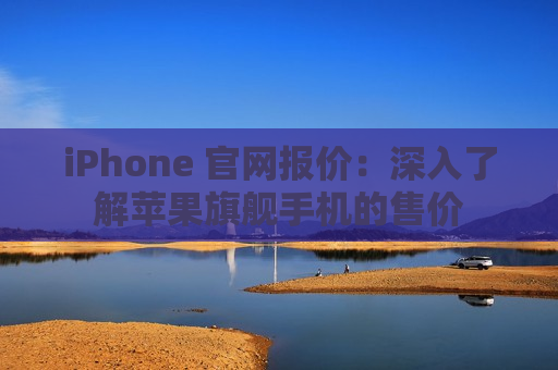 iPhone 官网报价：深入了解苹果旗舰手机的售价