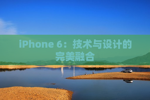 iPhone 6：技术与设计的完美融合