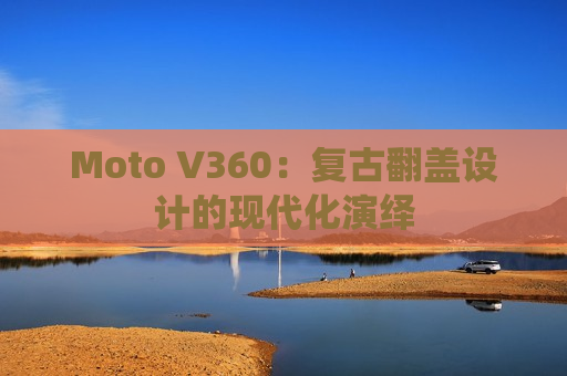 Moto V360：复古翻盖设计的现代化演绎