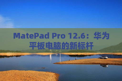 MatePad Pro 12.6：华为平板电脑的新标杆