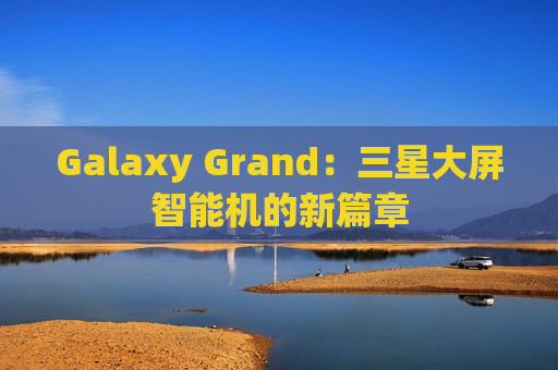 Galaxy Grand：三星大屏智能机的新篇章