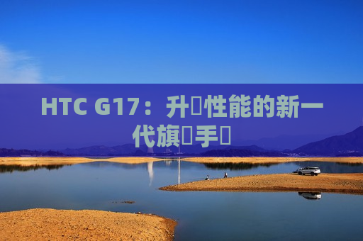 HTC G17：升級性能的新一代旗艦手機