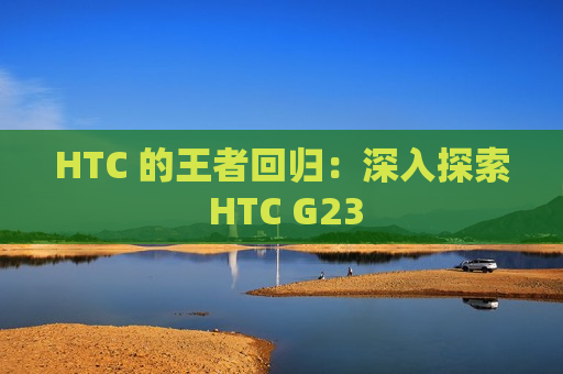 HTC 的王者回归：深入探索 HTC G23