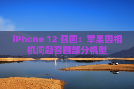 iPhone 12 召回：苹果因相机问题召回部分机型