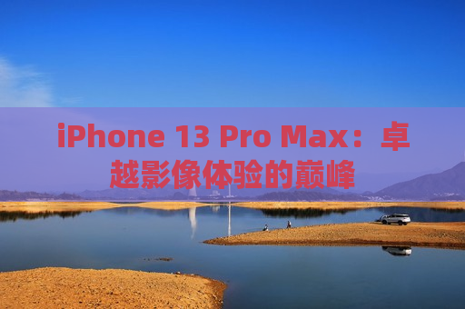 iPhone 13 Pro Max：卓越影像体验的巅峰