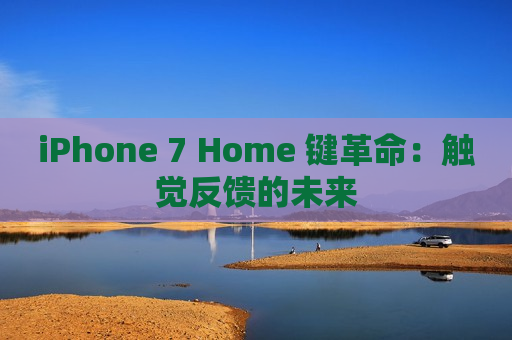 iPhone 7 Home 键革命：触觉反馈的未来