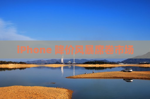 iPhone 降价风暴席卷市场