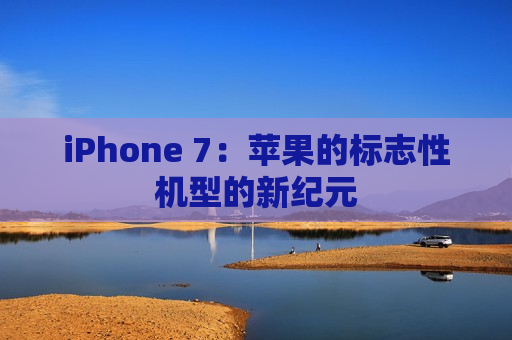 iPhone 7：苹果的标志性机型的新纪元