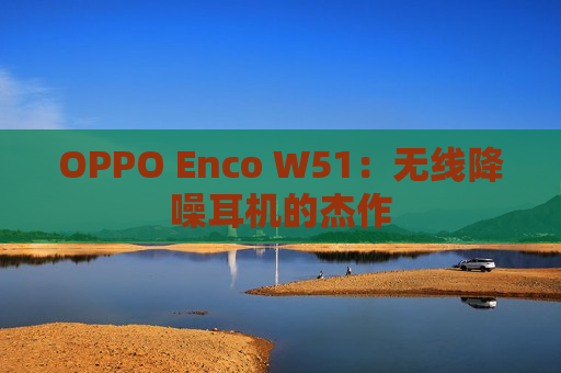 OPPO Enco W51：无线降噪耳机的杰作