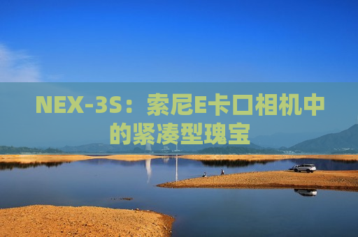 NEX-3S：索尼E卡口相机中的紧凑型瑰宝