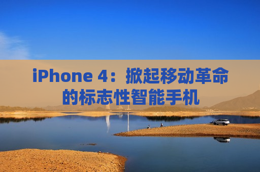 iPhone 4：掀起移动革命的标志性智能手机