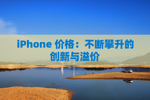 iPhone 价格：不断攀升的创新与溢价