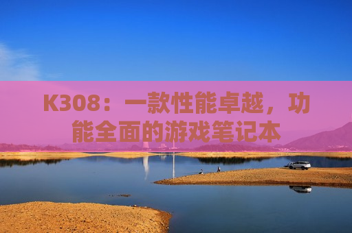 K308：一款性能卓越，功能全面的游戏笔记本