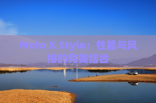 Moto X Style：性能与风格的完美结合