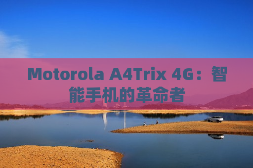 Motorola A4Trix 4G：智能手机的革命者