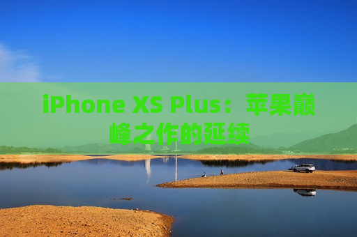 iPhone XS Plus：苹果巅峰之作的延续