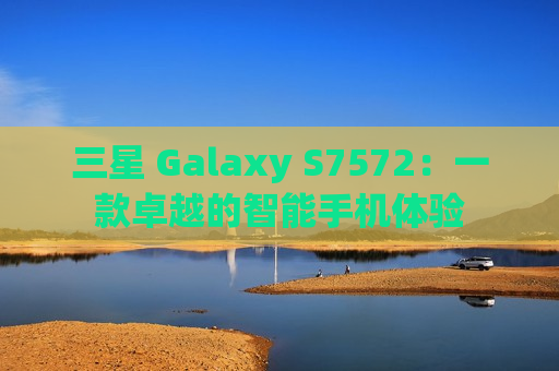 三星 Galaxy S7572：一款卓越的智能手机体验