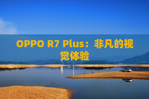 OPPO R7 Plus：非凡的视觉体验