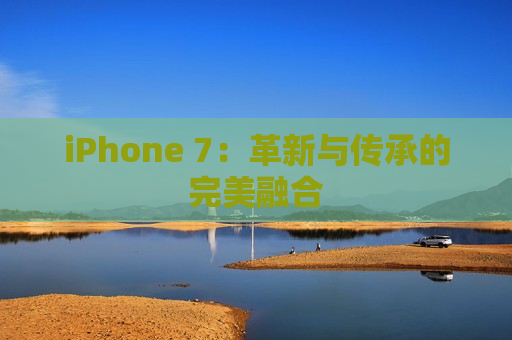 iPhone 7：革新与传承的完美融合