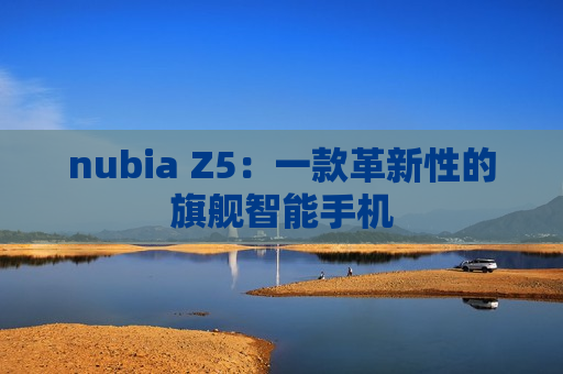 nubia Z5：一款革新性的旗舰智能手机