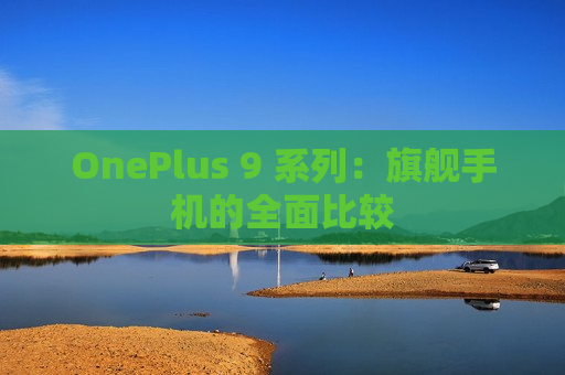 OnePlus 9 系列：旗舰手机的全面比较