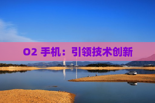 O2 手机：引领技术创新