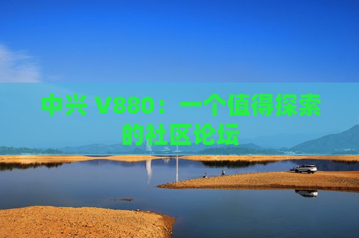 中兴 V880：一个值得探索的社区论坛