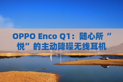 OPPO Enco Q1：随心所“悦”的主动降噪无线耳机