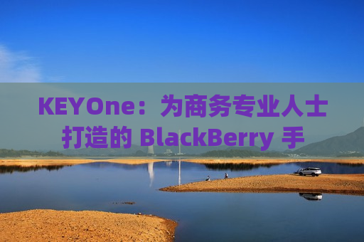 KEYOne：为商务专业人士打造的 BlackBerry 手