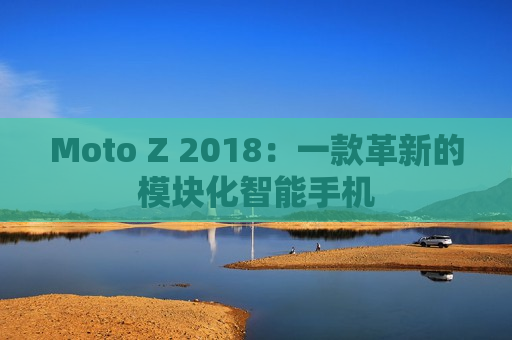 Moto Z 2018：一款革新的模块化智能手机