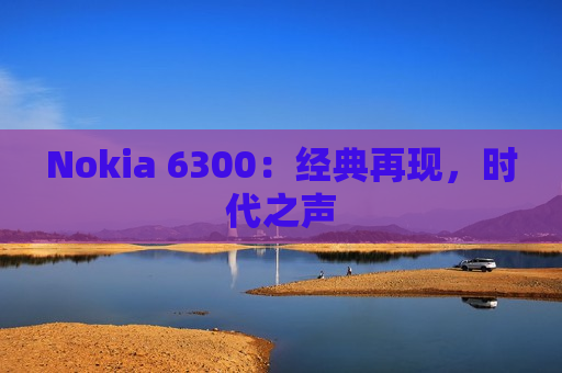 Nokia 6300：经典再现，时代之声