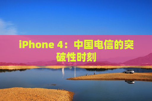 iPhone 4：中国电信的突破性时刻