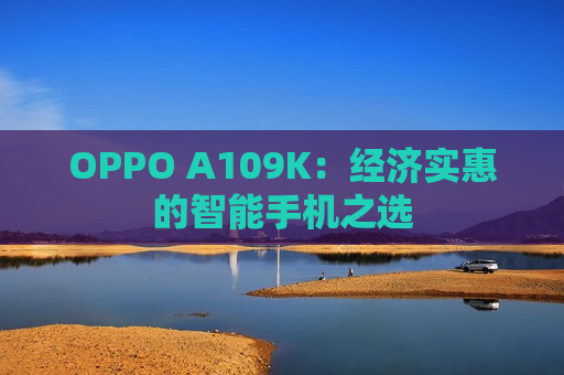 OPPO A109K：经济实惠的智能手机之选