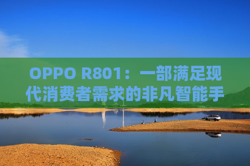 OPPO R801：一部满足现代消费者需求的非凡智能手机