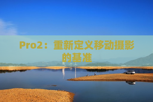 Pro2：重新定义移动摄影的基准