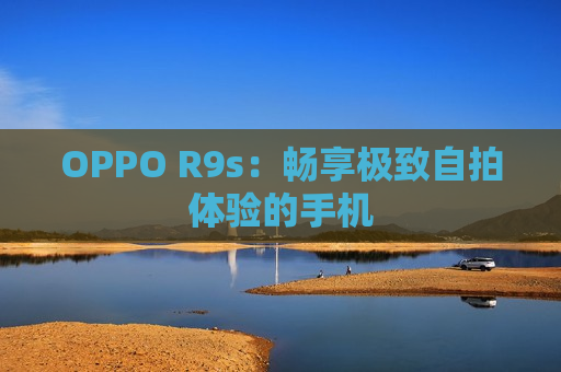 OPPO R9s：畅享极致自拍体验的手机