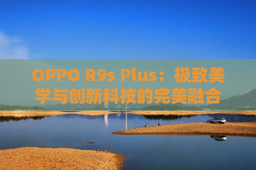 OPPO R9s Plus：极致美学与创新科技的完美融合